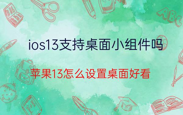 ios13支持桌面小组件吗 苹果13怎么设置桌面好看？